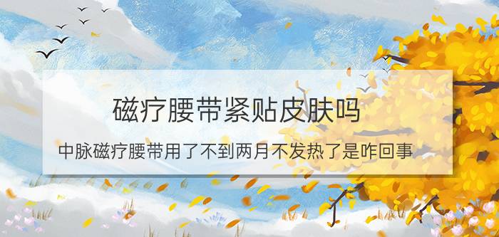 磁疗腰带紧贴皮肤吗 中脉磁疗腰带用了不到两月不发热了是咋回事？